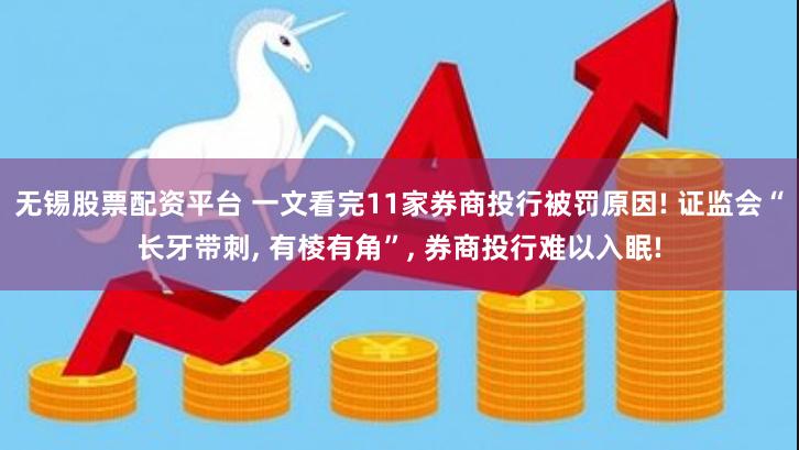 无锡股票配资平台 一文看完11家券商投行被罚原因! 证监会“长牙带刺, 有棱有角”, 券商投行难以入眠!