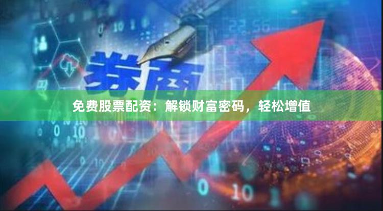 免费股票配资：解锁财富密码，轻松增值