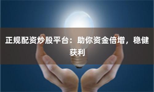 正规配资炒股平台：助你资金倍增，稳健获利