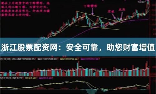 浙江股票配资网：安全可靠，助您财富增值