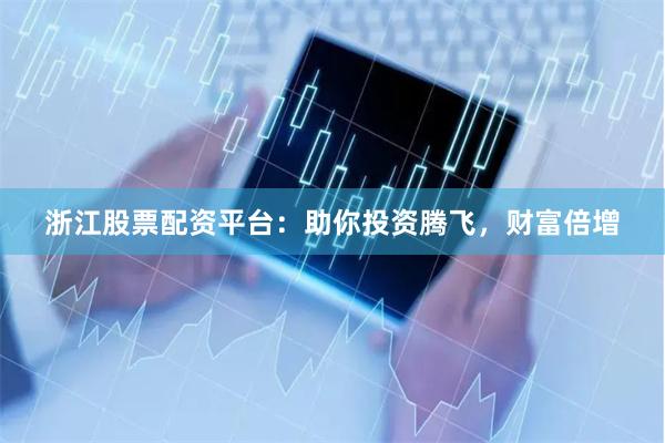 浙江股票配资平台：助你投资腾飞，财富倍增
