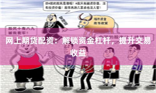 网上期货配资：解锁资金杠杆，提升交易收益