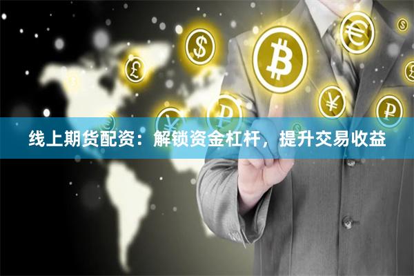 线上期货配资：解锁资金杠杆，提升交易收益