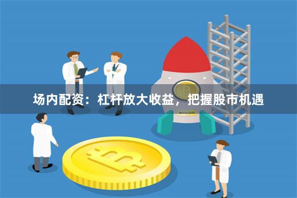 场内配资：杠杆放大收益，把握股市机遇