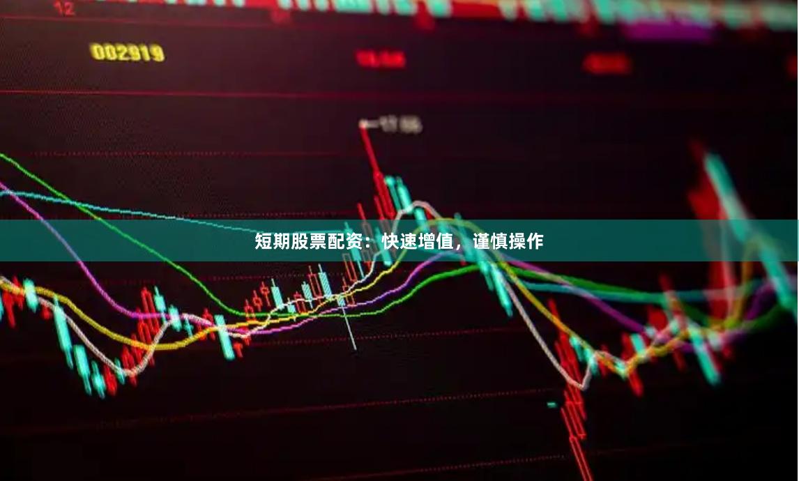 短期股票配资：快速增值，谨慎操作