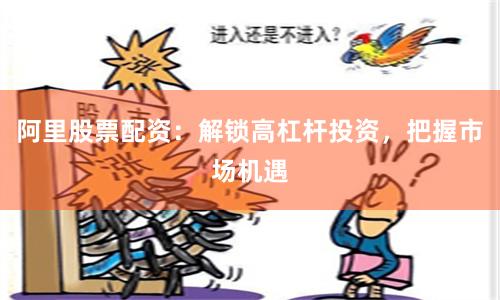 阿里股票配资：解锁高杠杆投资，把握市场机遇