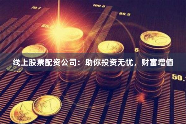 线上股票配资公司：助你投资无忧，财富增值