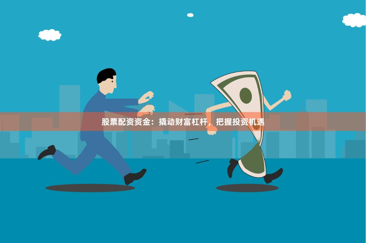 股票配资资金：撬动财富杠杆，把握投资机遇