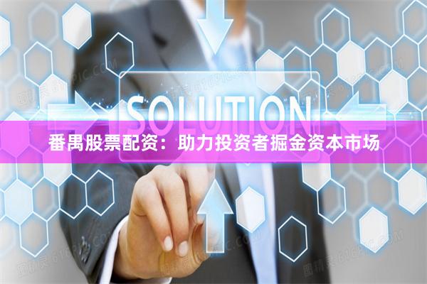 番禺股票配资：助力投资者掘金资本市场