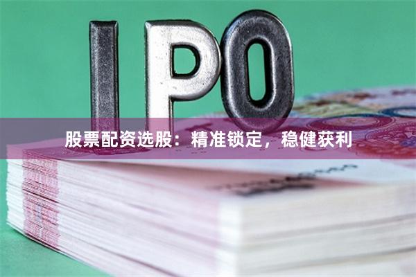 股票配资选股：精准锁定，稳健获利
