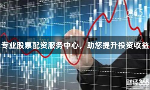 专业股票配资服务中心，助您提升投资收益