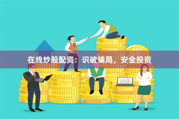 在线炒股配资：识破骗局，安全投资