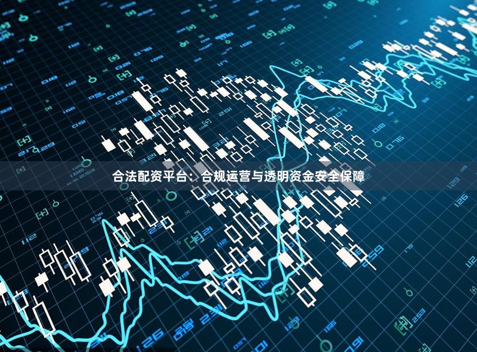合法配资平台：合规运营与透明资金安全保障